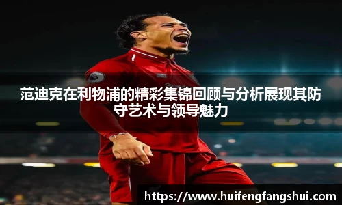 米兰范迪克在利物浦的精彩集锦回顾与分析展现其防守艺术与领导魅力